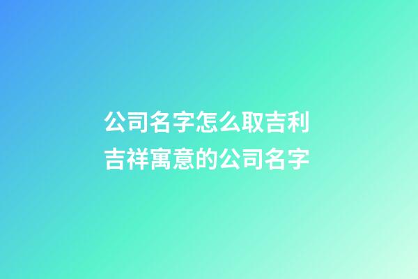 公司名字怎么取吉利 吉祥寓意的公司名字-第1张-公司起名-玄机派